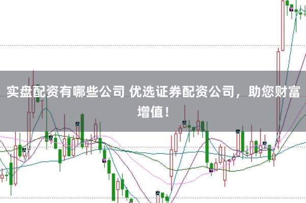 实盘配资有哪些公司 优选证券配资公司，助您财富增值！