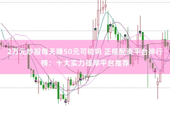 2万元炒股每天赚50元可能吗 正规配资平台排行榜：十大实力雄厚平台推荐