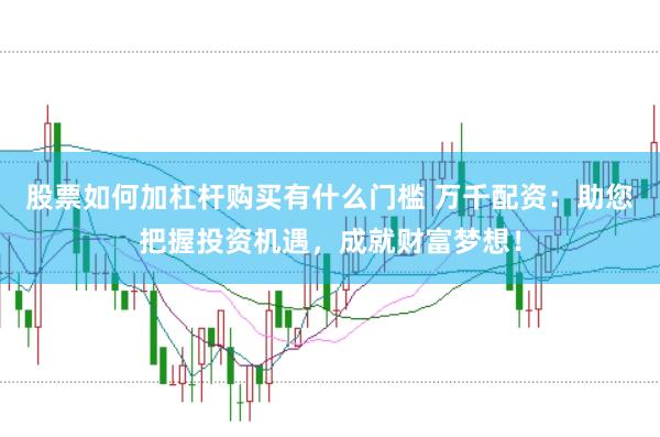股票如何加杠杆购买有什么门槛 万千配资：助您把握投资机遇，成就财富梦想！