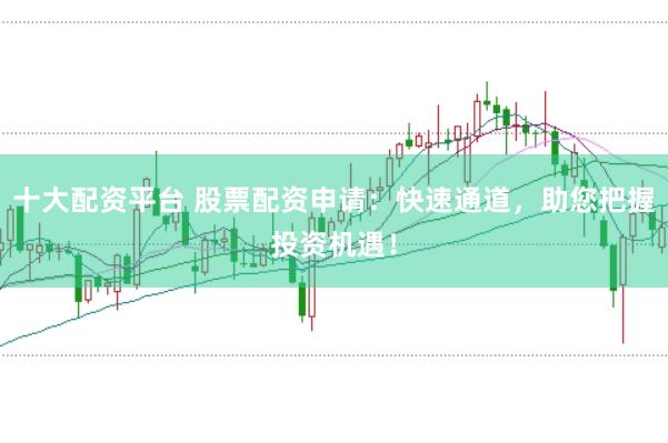 十大配资平台 股票配资申请：快速通道，助您把握投资机遇！