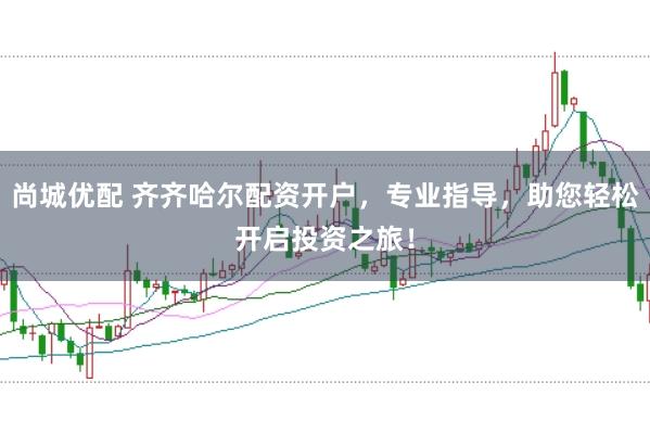 尚城优配 齐齐哈尔配资开户，专业指导，助您轻松开启投资之旅！