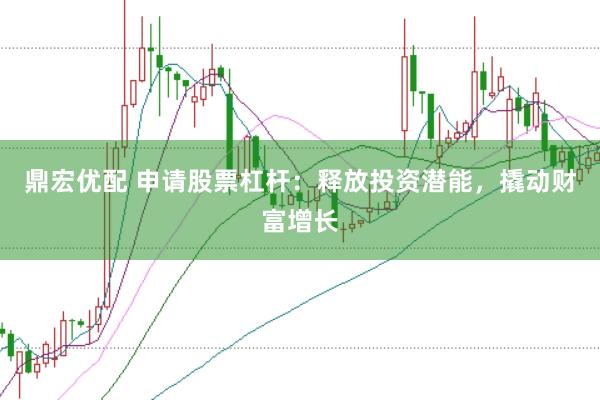 鼎宏优配 申请股票杠杆：释放投资潜能，撬动财富增长
