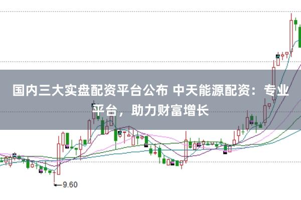 国内三大实盘配资平台公布 中天能源配资：专业平台，助力财富增长