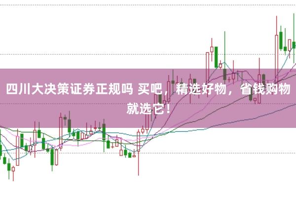 四川大决策证券正规吗 买吧，精选好物，省钱购物就选它！