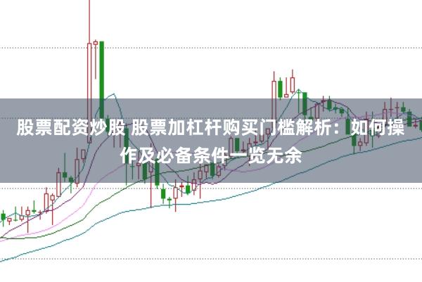股票配资炒股 股票加杠杆购买门槛解析：如何操作及必备条件一览无余