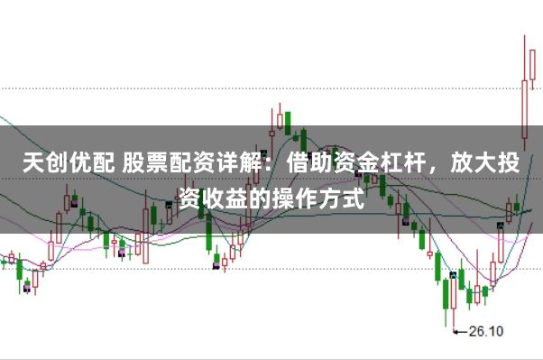 天创优配 股票配资详解：借助资金杠杆，放大投资收益的操作方式