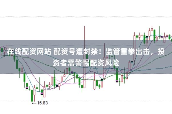 在线配资网站 配资号遭封禁！监管重拳出击，投资者需警惕配资风险