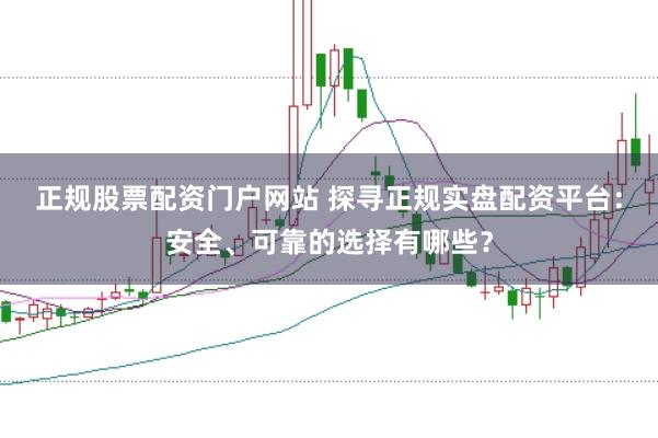 正规股票配资门户网站 探寻正规实盘配资平台：安全、可靠的选择有哪些？
