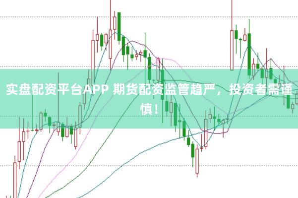 实盘配资平台APP 期货配资监管趋严，投资者需谨慎！