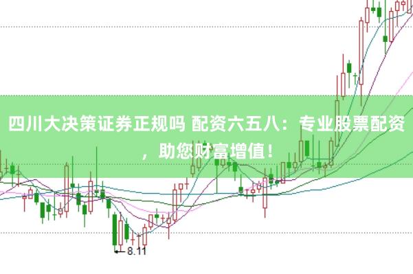 四川大决策证券正规吗 配资六五八：专业股票配资，助您财富增值！