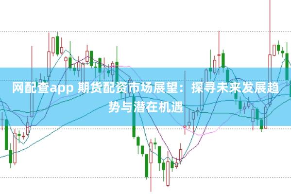 网配查app 期货配资市场展望：探寻未来发展趋势与潜在机遇