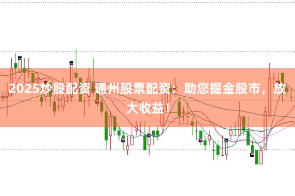 2025炒股配资 通州股票配资：助您掘金股市，放大收益！