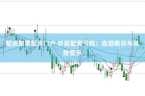 配资股票配资门户 炒股配资亏钱：血泪教训与风险警示