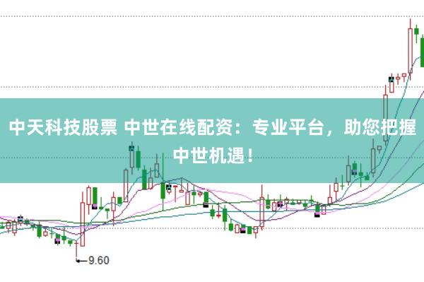 中天科技股票 中世在线配资：专业平台，助您把握中世机遇！