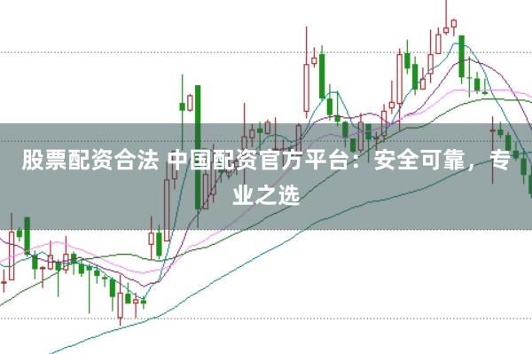股票配资合法 中国配资官方平台：安全可靠，专业之选