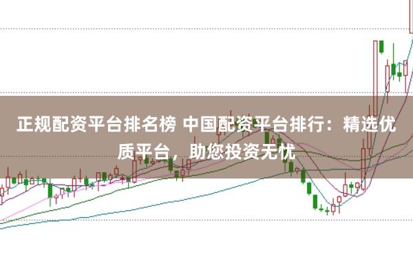 正规配资平台排名榜 中国配资平台排行：精选优质平台，助您投资无忧